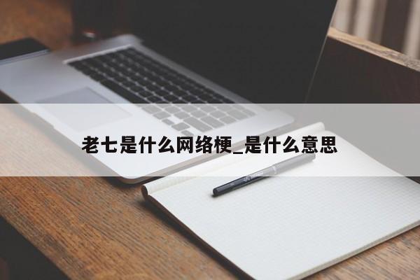 老七是什么网络梗_是什么意思 第1张